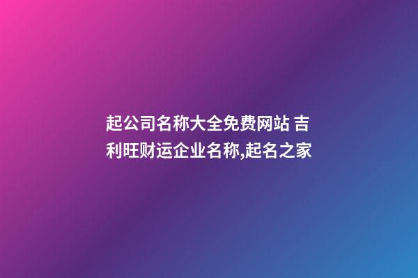 起公司名称大全免费网站 吉利旺财运企业名称,起名之家